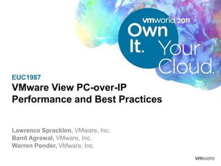 EUC1987
VMware View PC-over-IP
Performance and Best Practices


Lawrence Spracklen, VMware, Inc.
Banit Agrawal, VMware, Inc.
Warren Ponder, VMware, Inc.
 
