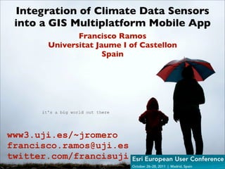 Integration of Climate Data Sensors
 into a GIS Multiplatform Mobile App
              Francisco Ramos
       Universitat Jaume I of Castellon
                     Spain




www3.uji.es/~jromero
francisco.ramos@uji.es
twitter.com/francisuji
 