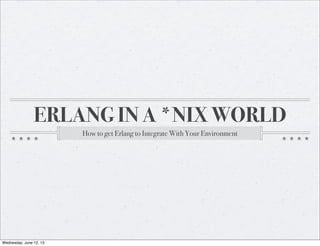 ERLANG IN A *NIX WORLD
How to get Erlang to Integrate With Your Environment
Wednesday, June 12, 13
 