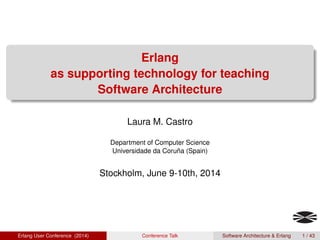Erlang
as supporting technology for teaching
Software Architecture
Laura M. Castro
Department of Computer Science
Universidade da Coruña (Spain)
Stockholm, June 9-10th, 2014
Erlang User Conference (2014) Conference Talk Software Architecture & Erlang 1 / 43
 