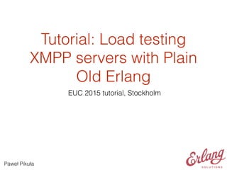 Tutorial: Load testing
XMPP servers with Plain
Old Erlang
EUC 2015 tutorial, Stockholm
Paweł Pikuła
 