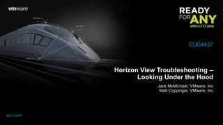 Horizon View Troubleshooting –
Looking Under the Hood
Jack McMichael, VMware, Inc
Matt Coppinger, VMware, Inc
EUC4437
#EUC4437
 