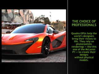 THE CHOICE OF
PROFESSIONALS
Quadro GPUs help the
world’s designers
bring their visions to
life. They rely on
photorealistic
renderings — like this
one of the McLaren
P1 — to create their
designs
without physical
models.
 