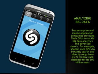 ANALYZING
BIG DATA
Top enterprise and
mobile application
companies are using
Tesla GPUs to tackle
big data analytics
and advanced
search. For example,
Shazam uses GPUs to
instantly search and
identify songs from
its 27 million track
database for its 300
million users.
 