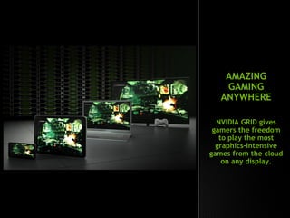 AMAZING
GAMING
ANYWHERE
NVIDIA GRID gives
gamers the freedom
to play the most
graphics-intensive
games from the cloud
on any display.
 
