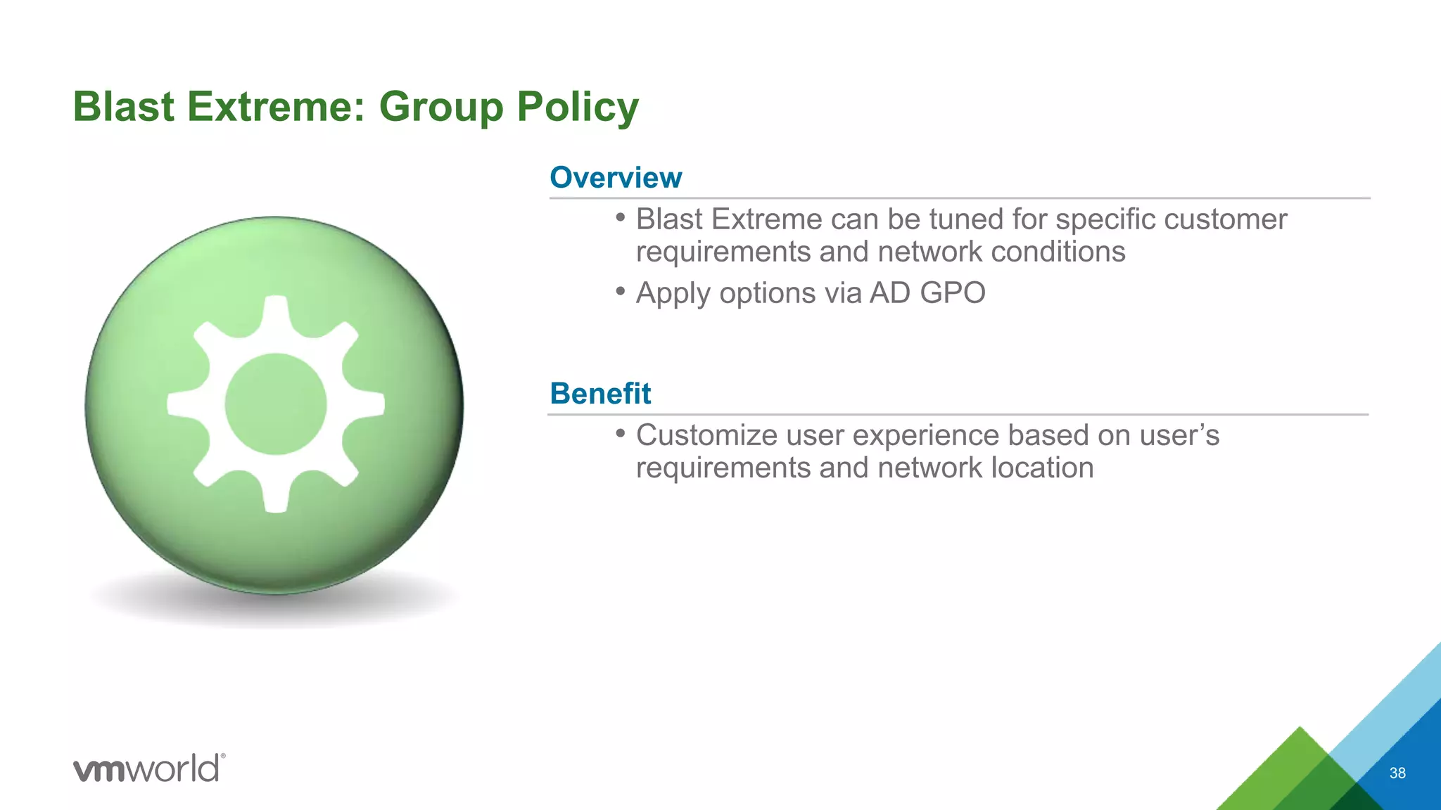 Blast Extreme: Group Policy
Overview
• Blast Extreme can be tuned for specific customer
requirements and network conditions
• Apply options via AD GPO
Benefit
• Customize user experience based on user’s
requirements and network location
38
 