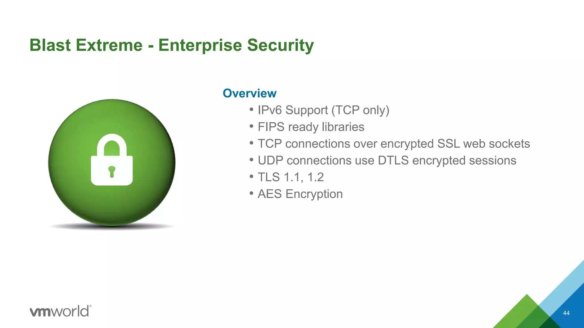 Blast Extreme - Enterprise Security
Overview
• IPv6 Support (TCP only)
• FIPS ready libraries
• TCP connections over encrypted SSL web sockets
• UDP connections use DTLS encrypted sessions
• TLS 1.1, 1.2
• AES Encryption
44
 