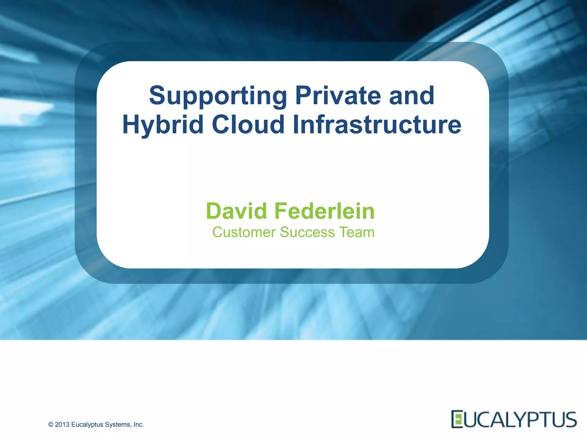 Supporting Private and
                       Hybrid Cloud Infrastructure


                                  David Federlein
                                  Customer Success Team




© 2013 Eucalyptus Systems, Inc.
 