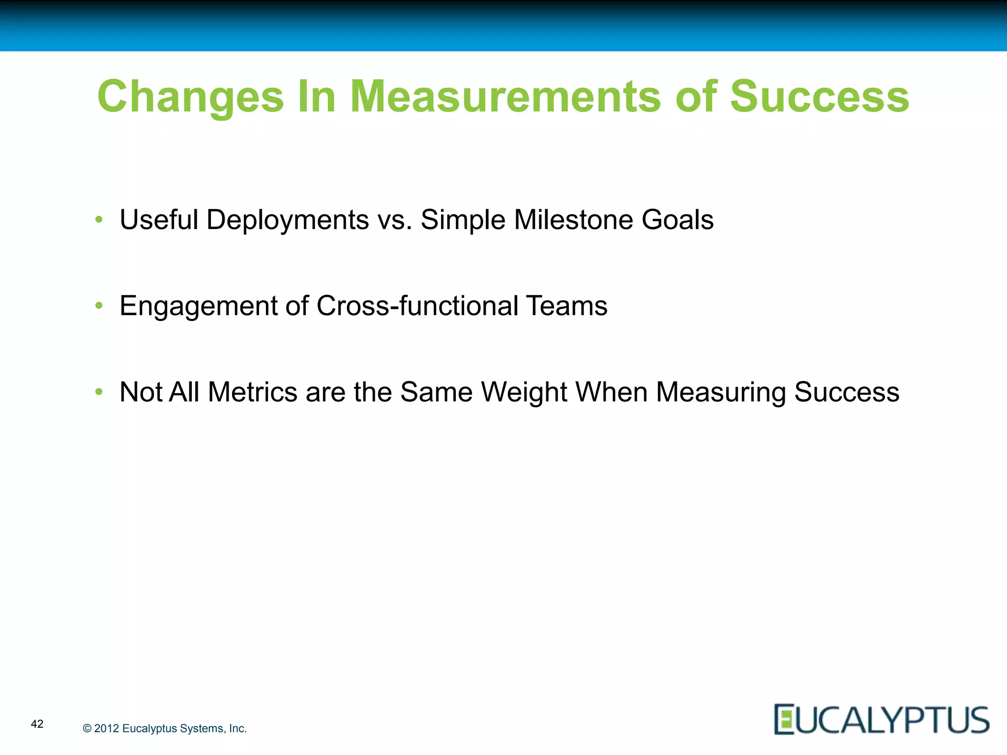 Changes In Measurements of Success

       • Useful Deployments vs. Simple Milestone Goals


       • Engagement of Cross-functional Teams


       • Not All Metrics are the Same Weight When Measuring Success




42   © 2012 Eucalyptus Systems, Inc.
 