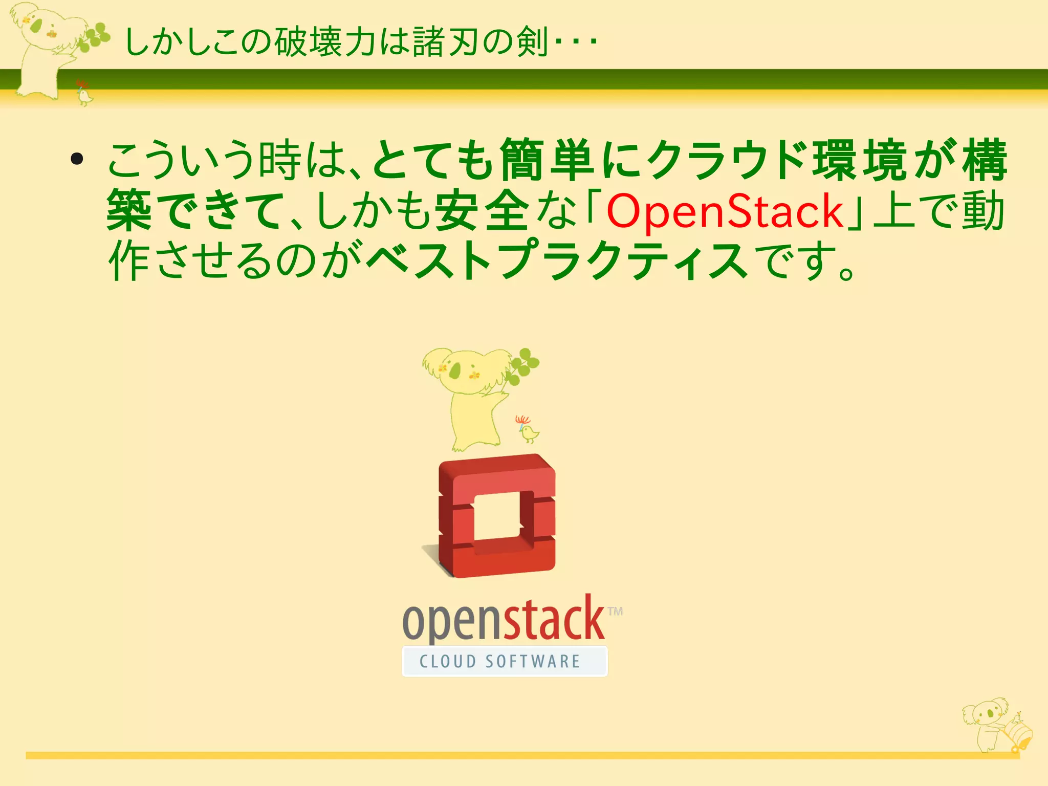 しかしこの破壊力は諸刃の剣・・・


●
    こういう時は、とても簡単にクラウド環境が構
    築できて、しかも安全な「OpenStack」上で動
    作させるのがベストプラクティスです。
 
