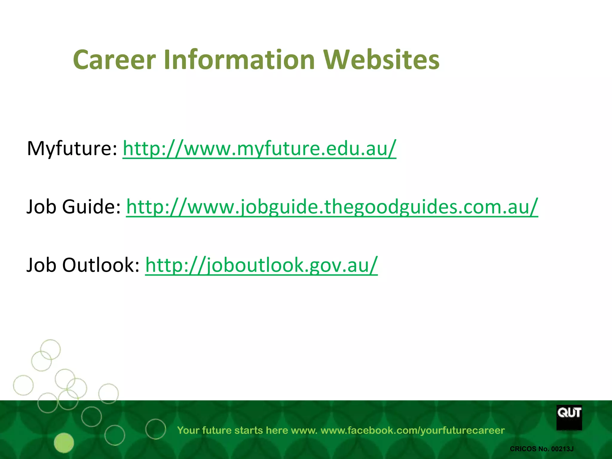 Your future starts here www. www.facebook.com/yourfuturecareer
CRICOS No. 00213J
Career Information Websites
Myfuture: http://www.myfuture.edu.au/
Job Guide: http://www.jobguide.thegoodguides.com.au/
Job Outlook: http://joboutlook.gov.au/
 