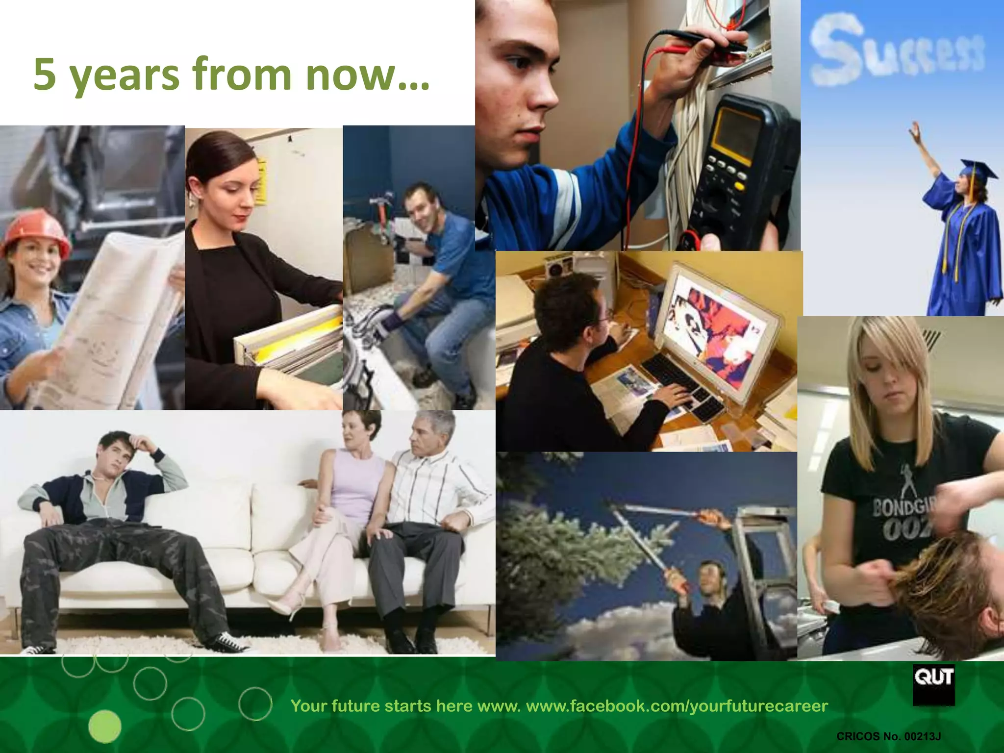 Your future starts here www. www.facebook.com/yourfuturecareer
CRICOS No. 00213J
5 years from now…
 