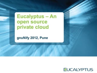 Eucalyptus – An open source private cloud gnuNify 2012, Pune 