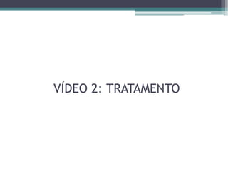VÍDEO 2: TRATAMENTO
 