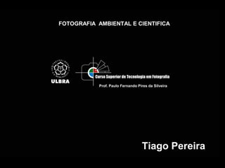 Tiago Pereira
FOTOGRAFIA AMBIENTAL E CIENTIFICA
Prof. Paulo Fernando Pires da Silveira
 