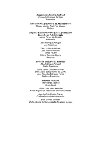 República Federativa do Brasil
Fernando Henrique Cardoso
Presidente
Ministério da Agricultura e do Abastecimento
Marcus Vinicius Pratini de Moraes
Ministro
Empresa Brasileira de Pesquisa Agropecuária
Conselho de Administração
Márcio Fortes de Almeida
Presidente
Alberto Duque Portugal
Vice-Presidente
Dietrich Gerhard Quast
José Honório Accarini
Sérgio Fausto
Urbano Campos Ribeiral
Membros
Diretoria-Executiva da Embrapa
Alberto Duque Portugal
Diretor-Presidente
Dante Daniel Giacomelli Scolari
EIza Angela Battagia Brito da Cunha
José Roberto Rodrigues Peres
Diretores-Executivos
Embrapa Florestas
Vitor Afonso Hoeflich
Chefe-Geral
Moacir José Sales Medrado
Chefe-Adjunto de Pesquisa e Desenvolvimento
João Antônio Pereira FowIer
Chefe-Adjunto de Administração
Erich Gomes Schaitza
Chefe-Adjunto de Comunicação, Negócios e Apoio
 