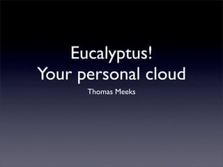 Eucalyptus!
Your personal cloud
      Thomas Meeks
 