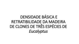 DENSIDADE BÁSICA E
RETRATIBILIDADE DA MADEIRA
DE CLONES DE TRÊS ESPÉCIES DE
Eucalyptus
 