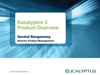 Eucalyptus 3
            Product Overview
            Govind Rangasamy
            Director Product Management




© 2012 Eucalyptus Systems, Inc.
 