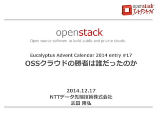 openstack
Open source software to build public and private clouds.
Eucalyptus Advent Calendar 2014 entry #17
OSSクラウドの勝者は誰だ...