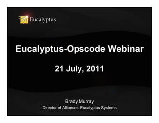 Eucalyptus-Opscode Webinar

           21 July, 2011


                 Brady Murray
     Director of Alliances, Eucalyptus Systems
 