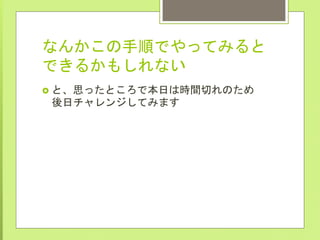 なんかこの手順でやってみると
できるかもしれない
›  と、思ったところで本日は時間切れのため
後日チャレンジしてみます
 