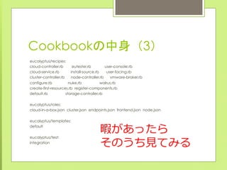 Cookbookの中身（3）	
 
eucalyptus/recipes:
cloud-controller.rb eutester.rb user-console.rb
cloud-service.rb install-source.rb u...