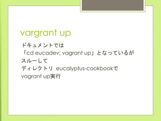 ドキュメントでは
「cd eucadev; vagrant up」となっているが
スルーして
ディレクトリ eucalyptus-cookbookで
vagrant up実行	
 
vagrant up	
 
 