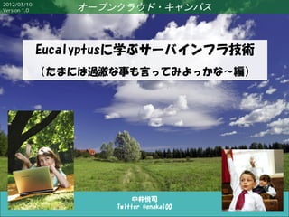 2012/03/10
Version 1.0       オープンクラウド・キャンパス



              Eucalyptusに学ぶサーバインフラ技術
              （たまには過激な事も言ってみよっかな〜編）




                           中井悦司
                      Twitter @enakai00
 