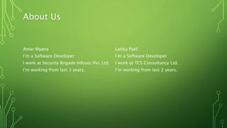 About Us
Amar Myana Latika Patil
I’m a Software Developer I’m a Software Developer
I work at Security Brigade Infosec Pvt. Ltd. I work at TCS Consultancy Ltd.
I’m working from last 3 years. I’m working from last 2 years.
 