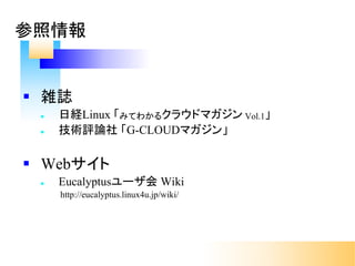 § 雑誌
l 日経Linux 「みてわかるクラウドマガジン Vol.1」
l 技術評論社 「G-CLOUDマガジン」
§ Webサイト
l Eucalyptusユーザ会 Wiki
http://eucalyptus.linux4u.jp/wiki/
参照情報
 
