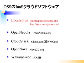 § Eucalyptus - Eucalyptus Systems, Inc
http://open.eucalyptus.com/
§ OpenNebula - OpenNebula.org
§ CloudStack - Cloud.com（旧VMOps)
§ OpenNova - NovaCC.org
§ Wakame-vdc - AXSH
OSSのIaaSクラウドソフトウェア
 