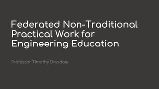 Federated Non-Traditional
Practical Work for
Engineering Education
Professor Timothy Drysdale
 