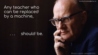 Any teacher who
can be replaced
by a machine,
. . . should be.
Photo credit: celestis.com
timothy.drysdale@ed.ac.uk
 
