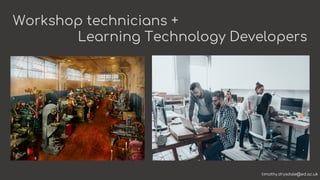 Workshop technicians +
Learning Technology Developers
timothy.drysdale@ed.ac.uk
 