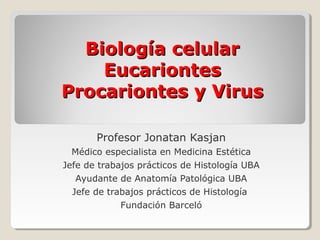 Biología celular
    Eucariontes
Procariontes y Virus

       Profesor Jonatan Kasjan
  Médico especialista en Medicina Estética
Jefe de trabajos prácticos de Histología UBA
   Ayudante de Anatomía Patológica UBA
  Jefe de trabajos prácticos de Histología
             Fundación Barceló
 