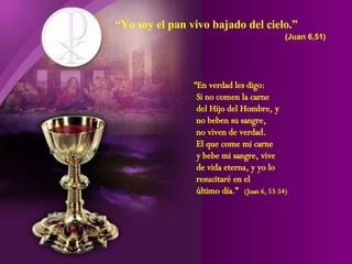 “ Yo soy el pan vivo bajado del cielo.” (Juan 6,51) “ En verdad les digo: Si no comen la carne  del Hijo del Hombre, y no beben su sangre, no viven de verdad. El que come mi carne  y bebe mi sangre, vive de vida eterna, y yo lo  resucitar é en el  último día. ”   (Juan 6, 53-54) 