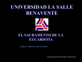 UNIVERSIDAD LA SALLE BENAVENTE EL SACRAMENTO DE LA EUCARISTÍA Profesor: Gustavo Osorio Cuellar Claudia Xochitl Fuentes Martínez 