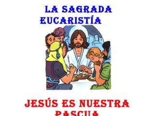 La Sagrada
  EucariStía




JESúS ES nuEStra
 