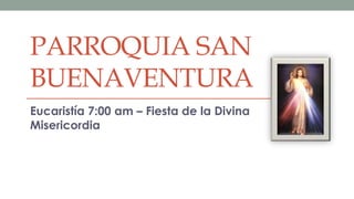 PARROQUIA SAN
BUENAVENTURA
Eucaristía 7:00 am – Fiesta de la Divina
Misericordia
 