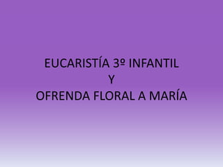 EUCARISTÍA 3º INFANTIL
Y
OFRENDA FLORAL A MARÍA
 