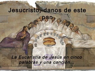 Jesucristo, danos de este
           pan




La Eucaristía de Jesús en cinco
   palabras y una canción…
 