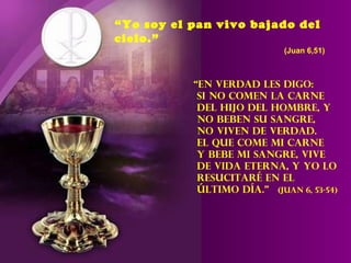 “ Yo soy el pan vivo bajado del cielo.” (Juan 6,51) “ En verdad les digo: Si no comen la carne  del Hijo del Hombre, y no beben su sangre, no viven de verdad. El que come mi carne  y bebe mi sangre, vive de vida eterna, y yo lo  resucitar é en el  último día. ”   (Juan 6, 53-54) 