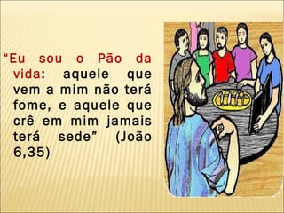 “ Eu sou o Pão da vida : aquele que vem a mim não terá fome, e aquele que crê em mim jamais terá sede” (João 6,35) 