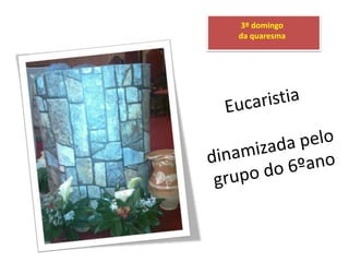 3º domingo  da quaresma Eucaristiadinamizada pelo grupo do 6ºano 