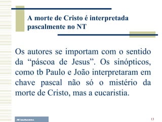 A.F. Lelo/ eucaristia Os autores se importam com o sentido da “páscoa de Jesus”. Os sinópticos, como tb Paulo e João interpretaram em chave pascal não só o mistério da morte de Cristo, mas a eucaristia. A morte de Cristo é interpretada pascalmente no NT 