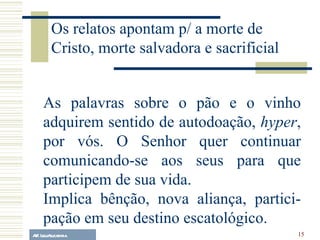 A.F. Lelo/ eucaristia As palavras sobre o pão e o vinho adquirem sentido de autodoação,  hyper , por vós. O Senhor quer continuar comunicando-se aos seus para que participem de sua vida.  Implica bênção, nova aliança, partici-pação em seu destino escatológico. Os relatos apontam p/ a morte de Cristo, morte salvadora e sacrificial 