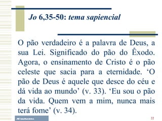 A.F. Lelo/ eucaristia O pão verdadeiro é a palavra de Deus, a sua Lei. Significado do pão do Êxodo. Agora, o ensinamento de Cristo é o pão celeste que sacia para a eternidade. ‘O pão de Deus é aquele que desce do céu e dá vida ao mundo’ (v. 33). ‘Eu sou o pão da vida. Quem vem a mim, nunca mais terá fome’ (v. 34). Jo  6,35-50:  tema sapiencial 