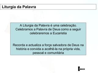 A Liturgia da Palavra é uma celebração. Celebramos a Palavra de Deus como a seguir celebraremos a Eucaristia Recorda e actualiza a força salvadora de Deus na história e convida a acolhê-la na própria vida, pessoal e comunitária Liturgia da Palavra  