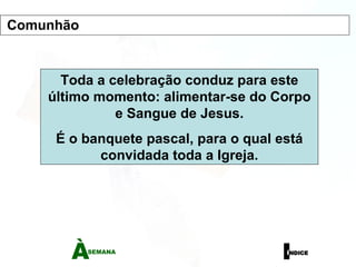 Toda a celebração conduz para este último momento: alimentar-se do Corpo e Sangue de Jesus. É o banquete pascal, para o qual está convidada toda a Igreja. Comunhão 